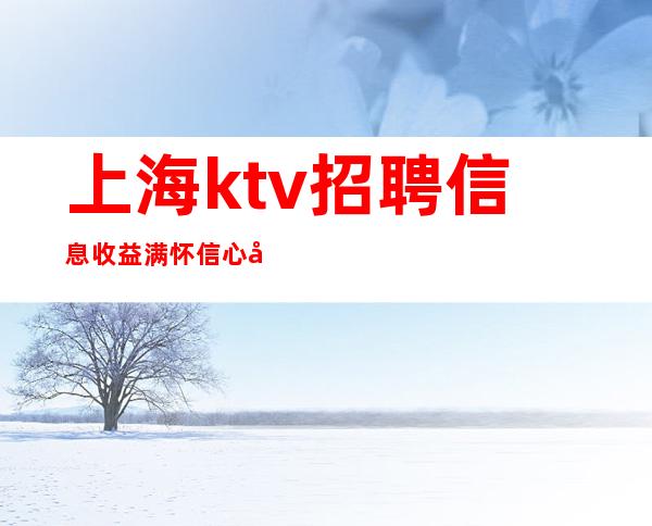 上海ktv招聘信息 收益  满怀信心坚持到底。
