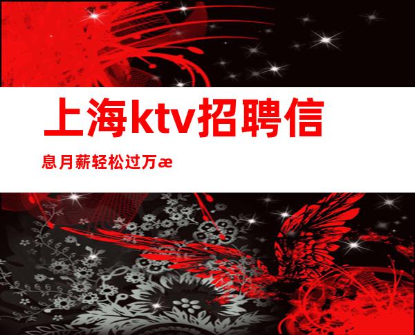 上海ktv招聘信息 月薪轻松过万 招聘不易 请勿抄袭