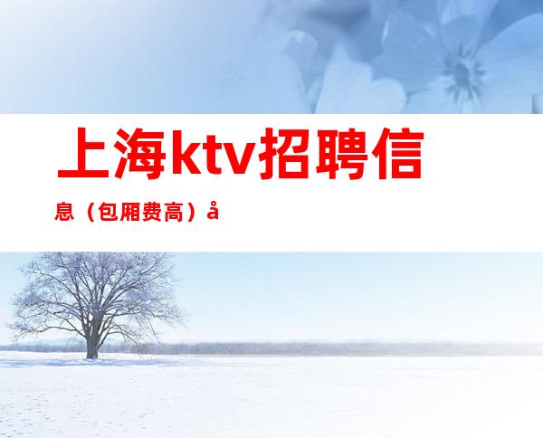 上海ktv招聘信息（包厢费高）口碑佳