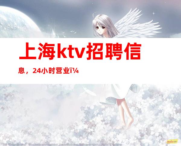 上海ktv招聘信息，24小时营业，赚高效率