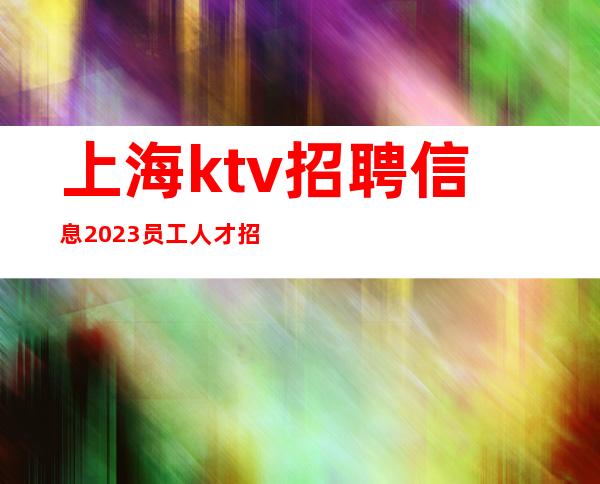 上海ktv招聘信息2023员工人才招募中高薪