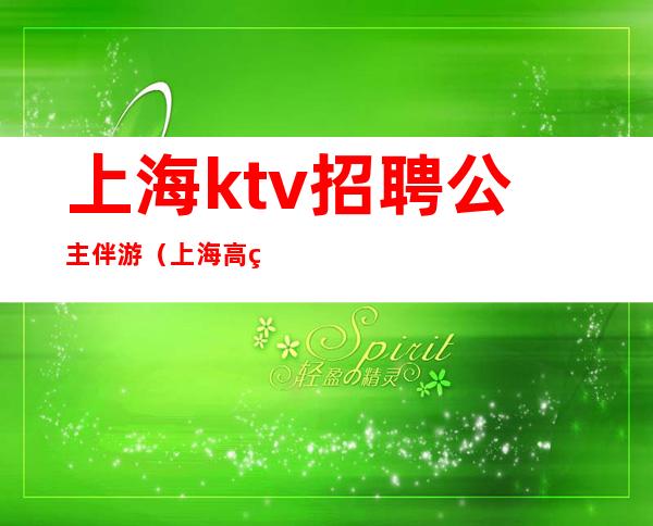 上海ktv招聘公主伴游（上海高端KTV招聘公主）