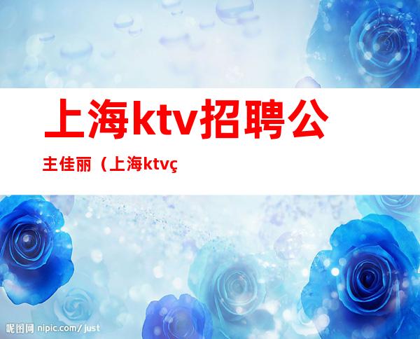 上海ktv招聘公主佳丽（上海ktv点歌公主招聘）