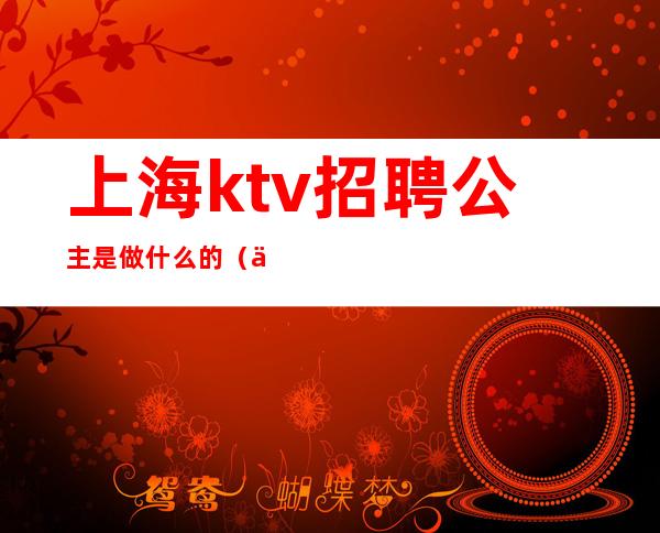 上海ktv招聘公主是做什么的（上海ktv招聘房间公主）