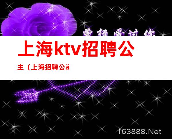 上海ktv招聘公主（上海招聘公主的KTV小费700的）