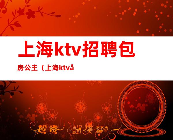 上海ktv招聘包房公主（上海ktv包公主一般都多少钱）