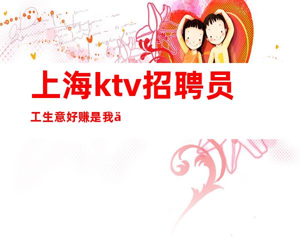 上海ktv招聘员工 生意好 赚是我们的天赋 笑死你