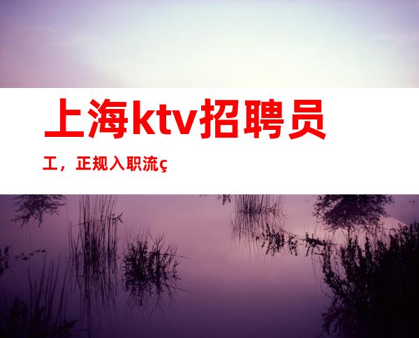 上海ktv招聘员工，正规入职流程，团队完美服务