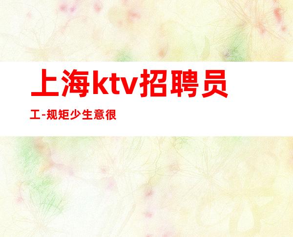 上海ktv招聘员工-规矩少生意很给力夜总会好上班