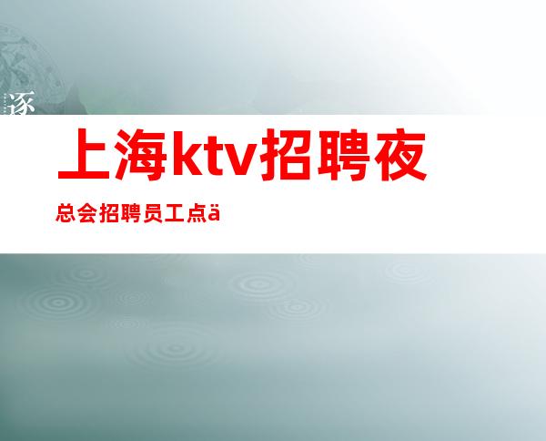 上海ktv招聘 夜总会招聘员工点亮你的人生 新人必看