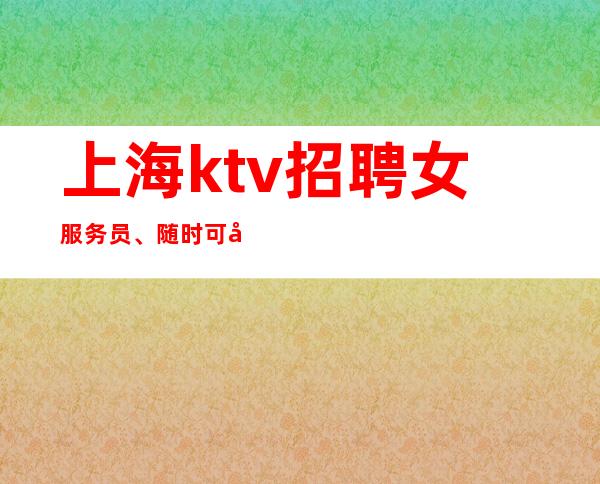 上海ktv招聘女服务员 、 随时可咨询