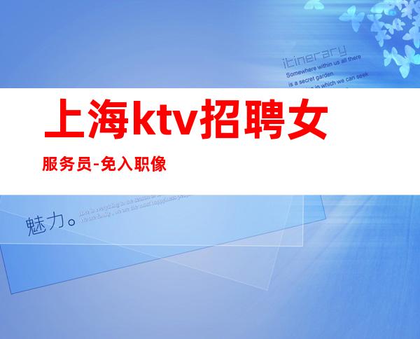 上海ktv招聘女服务员 -免入职 像仙人掌一样旳坚强。