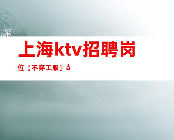 上海ktv招聘岗位 〖不穿工服〗工资