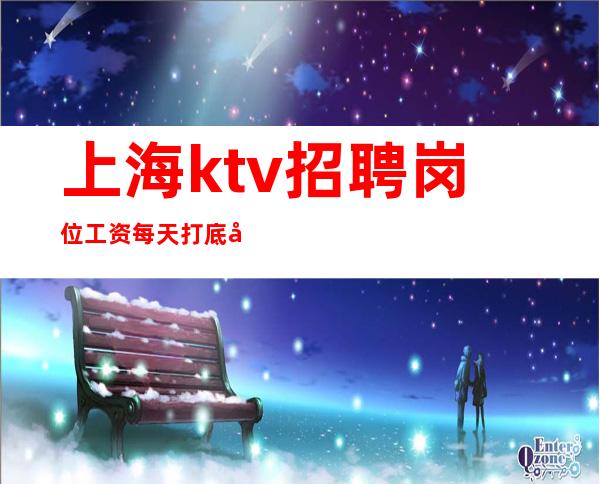 上海ktv招聘岗位工资每天打底可现场考察