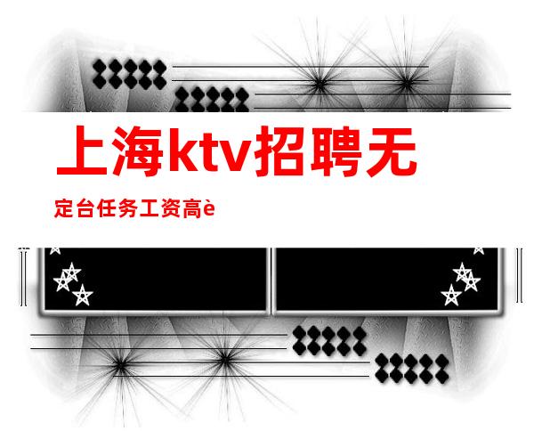 上海ktv招聘 无定台任务 工资高薪拿到手软