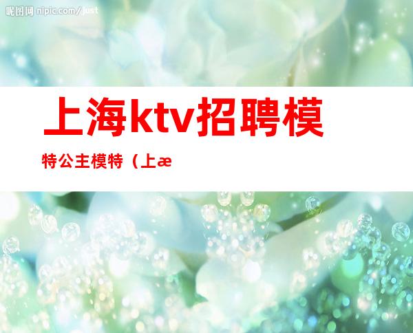 上海ktv招聘模特公主模特（上海KTV男模特招聘）