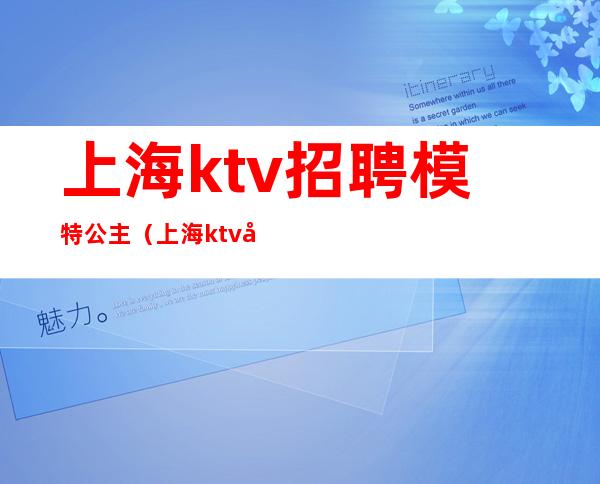 上海ktv招聘模特公主（上海ktv包厢公主招聘）