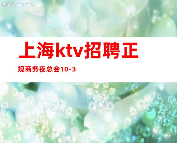 上海ktv招聘正规商务夜总会10-30