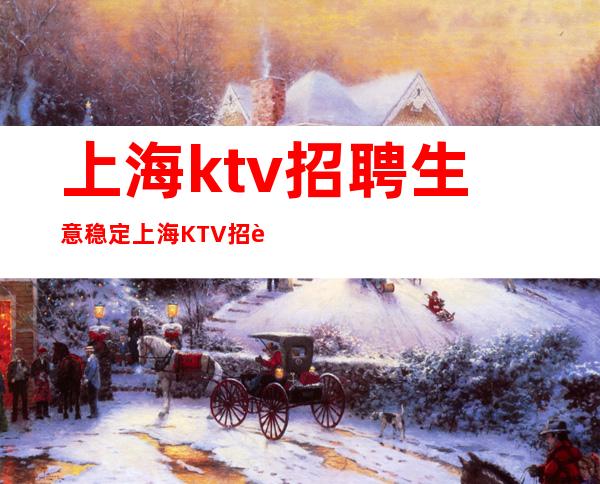 上海ktv招聘 生意稳定 上海KTV招聘 让你成为白富美