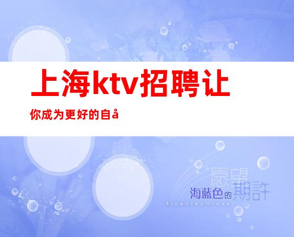 上海ktv招聘让你成为更好的自己 2023年上海实力最强