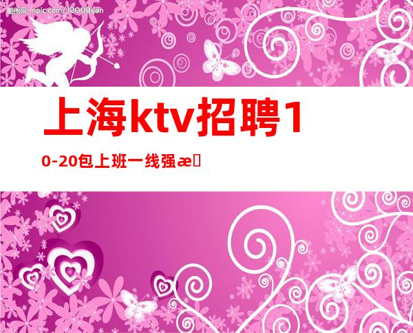 上海ktv招聘 10-20 包上班一线强推新人