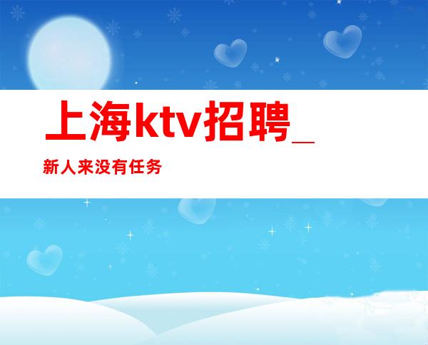 上海ktv招聘_新人来没有任务