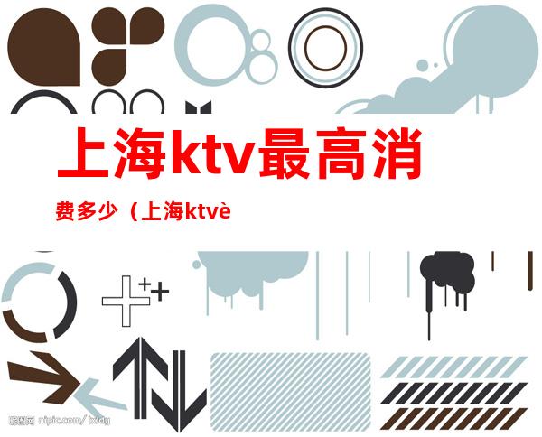 上海ktv最高消费多少（上海ktv贵吗）