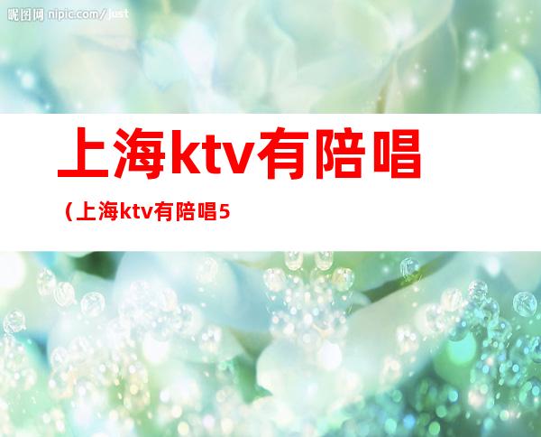 上海ktv有陪唱（上海ktv有陪唱500能对她做什么）