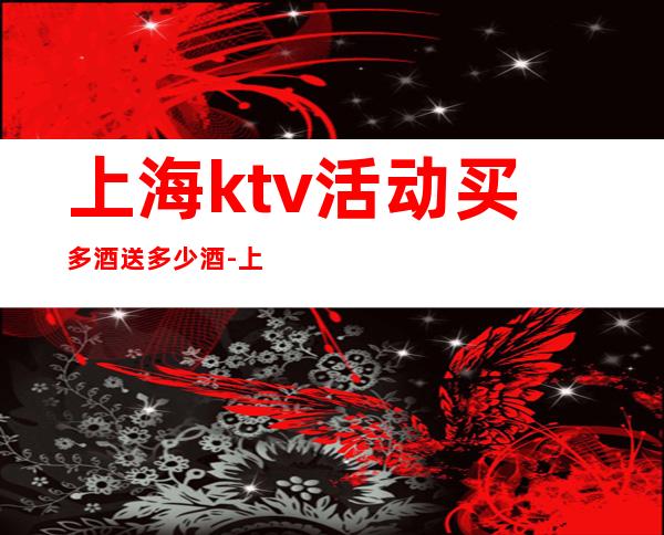 上海ktv活动买多酒送多少酒-上海KTV预定