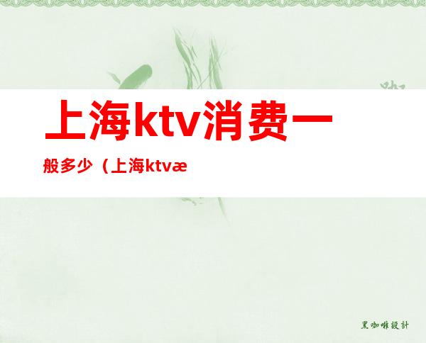 上海ktv消费一般多少（上海ktv消费一次大概多少钱）