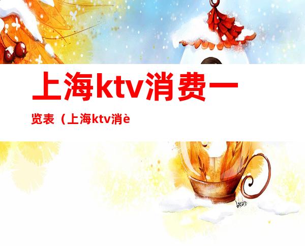 上海ktv消费一览表（上海ktv消费一览表图）