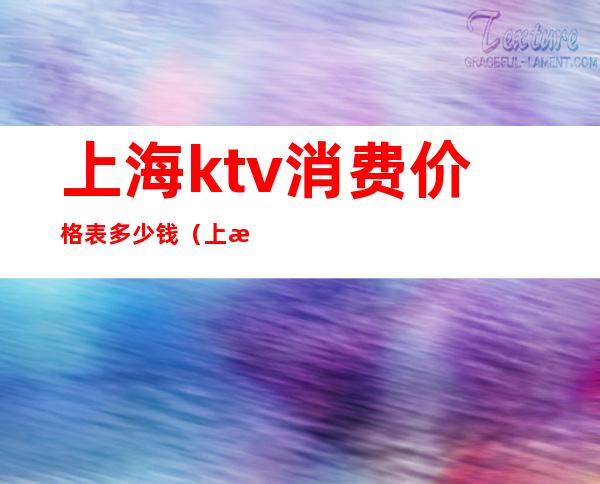 上海ktv消费价格表多少钱（上海ktv一般消费多少）