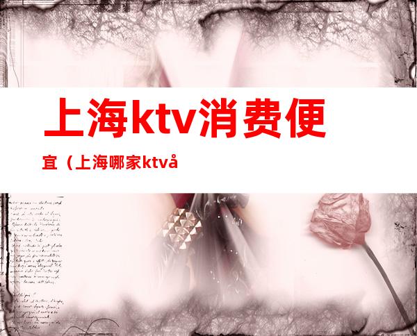 上海ktv消费便宜（上海哪家ktv小费最高）