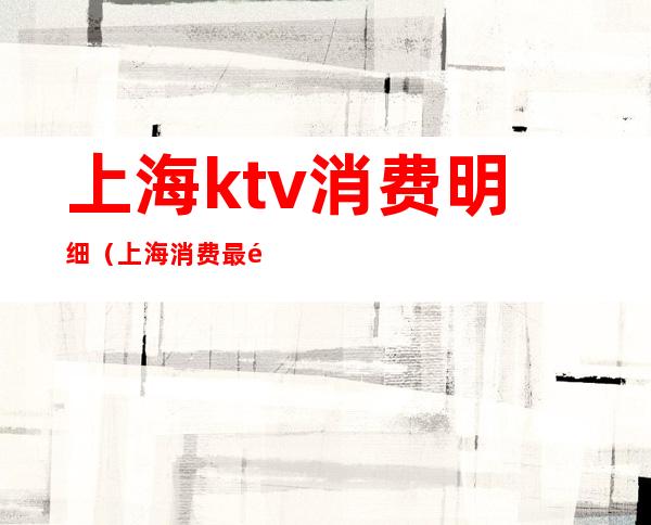 上海ktv消费明细（上海消费最高的ktv）