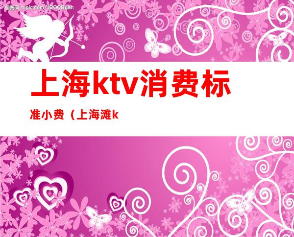 上海ktv消费标准小费（上海滩ktv小费）