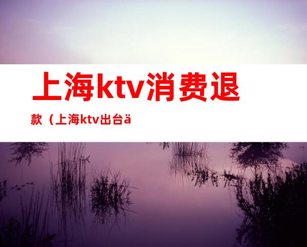 上海ktv消费退款（上海ktv出台价格）