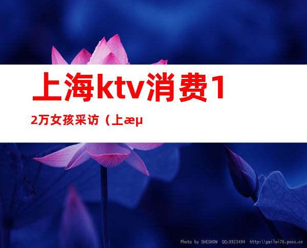 上海ktv消费12万女孩采访（上海95后ktv消费12万）