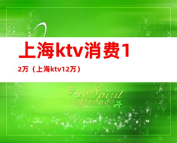 上海ktv消费12万（上海 ktv 12万）