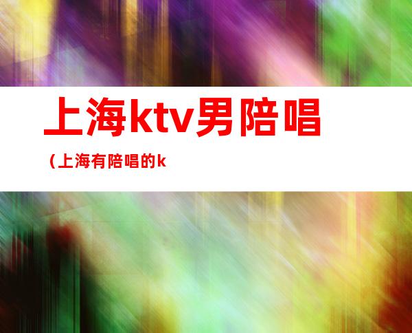 上海ktv男陪唱（上海有陪唱的ktv）