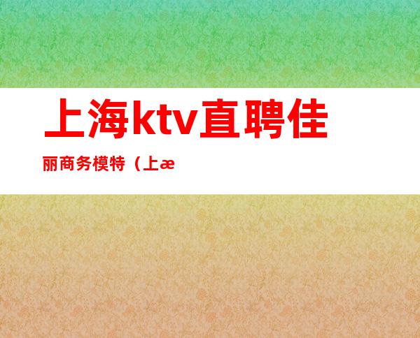 上海ktv直聘佳丽商务模特（上海KTV模特招聘）