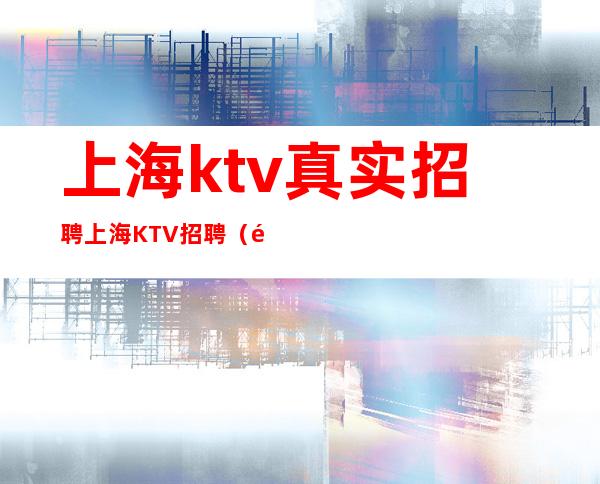 上海ktv真实招聘 上海KTV招聘（都市圈核心区域）三千起