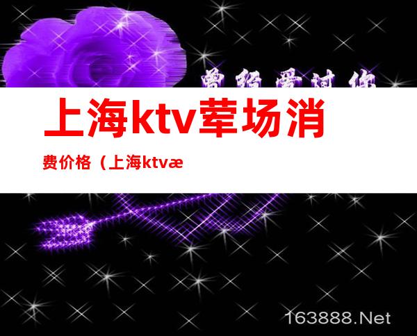 上海ktv荤场消费价格（上海ktv消费一次大概多少钱）