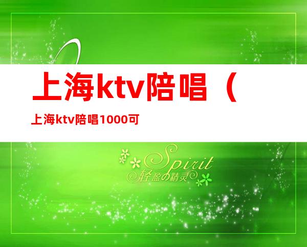 上海ktv陪唱（上海ktv陪唱1000可以玩到什么程度）