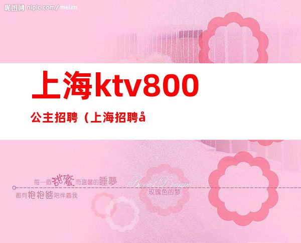 上海ktv800公主招聘（上海招聘公主的KTV小费700的）