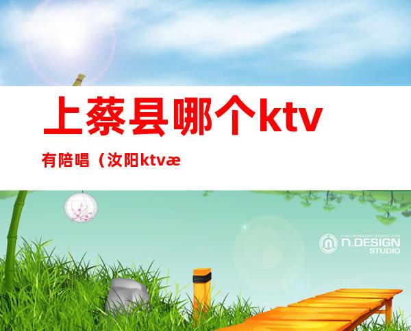 上蔡县哪个ktv有陪唱（汝阳ktv有陪唱）