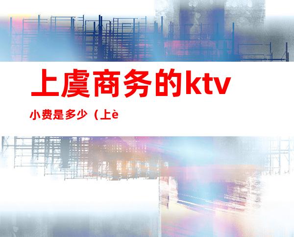 上虞商务的ktv小费是多少（上虞金座KTV消费）