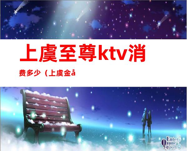 上虞至尊ktv消费多少（上虞金座KTV消费）