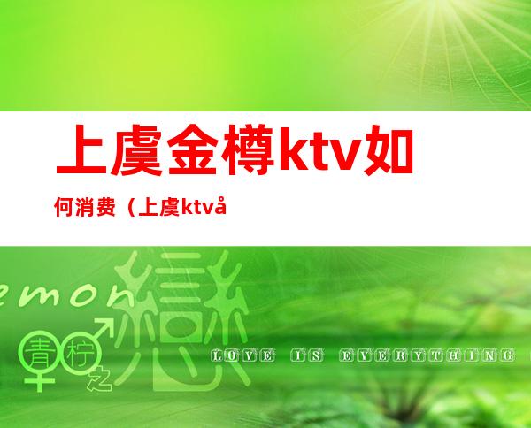 上虞金樽ktv如何消费（上虞ktv哪家好）