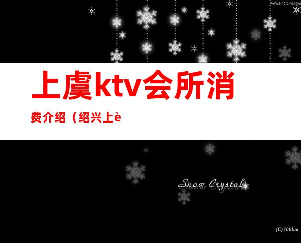 上虞ktv会所消费介绍（绍兴上虞ktv会所）