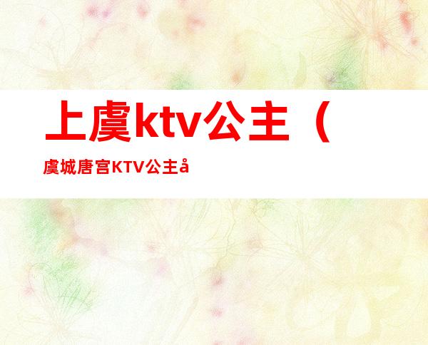 上虞ktv公主（虞城唐宫KTV公主多少钱）